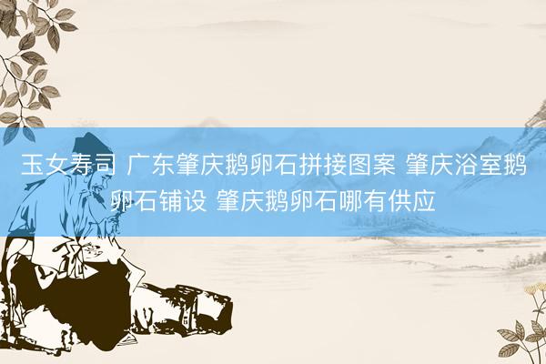 玉女寿司 广东肇庆鹅卵石拼接图案 肇庆浴室鹅卵石铺设 肇庆鹅卵石哪有供应