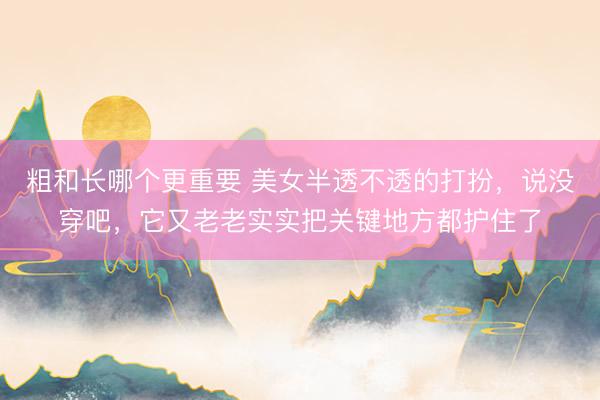 粗和长哪个更重要 美女半透不透的打扮，说没穿吧，它又老老实实把关键地方都护住了