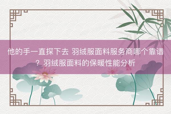 他的手一直探下去 羽绒服面料服务商哪个靠谱？羽绒服面料的保暖性能分析