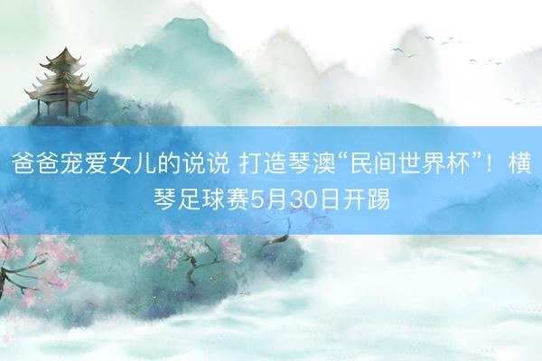 爸爸宠爱女儿的说说 打造琴澳“民间世界杯”！横琴足球赛5月30日开踢