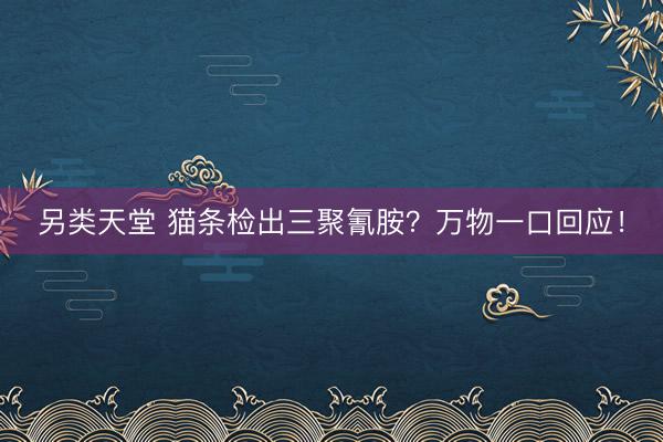 另类天堂 猫条检出三聚氰胺？万物一口回应！