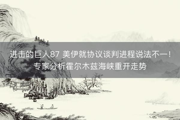 进击的巨人87 美伊就协议谈判进程说法不一！专家分析霍尔木兹海峡重开走势