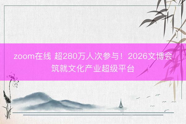 zoom在线 超280万人次参与！2026文博会筑就文化产业超级平台