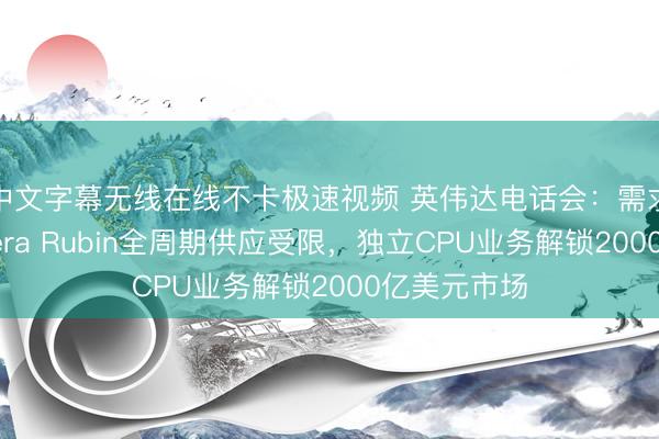 中文字幕无线在线不卡极速视频 英伟达电话会:需求在加速,Vera Rubin全周期供应受限,独立CPU业务解锁2000亿美元市场