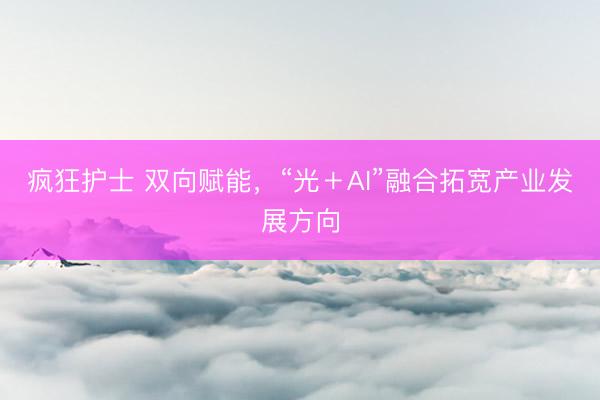 疯狂护士 双向赋能，“光＋AI”融合拓宽产业发展方向