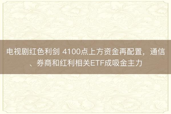 电视剧红色利剑 4100点上方资金再配置，通信、券商和红利相关ETF成吸金主力