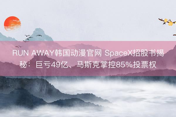 RUN AWAY韩国动漫官网 SpaceX招股书揭秘:巨亏49亿、马斯克掌控85%投票权