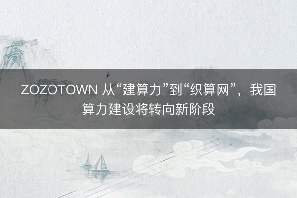 ZOZOTOWN 从“建算力”到“织算网”,我国算力建设将转向新阶段