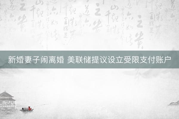 新婚妻子闹离婚 美联储提议设立受限支付账户