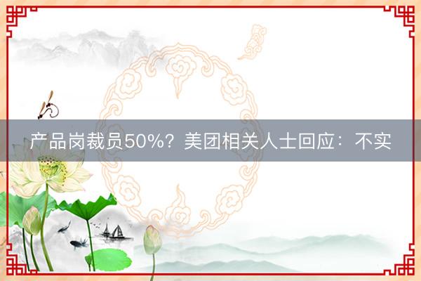 产品岗裁员50%？美团相关人士回应：不实