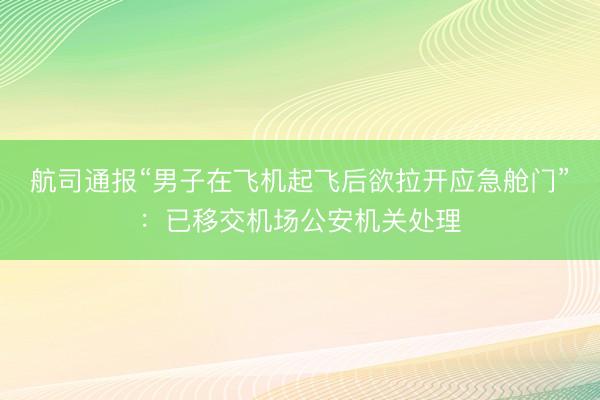 航司通报“男子在飞机起飞后欲拉开应急舱门”：已移交机场公安机关处理