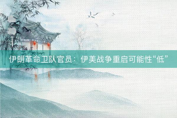 伊朗革命卫队官员：伊美战争重启可能性“低”