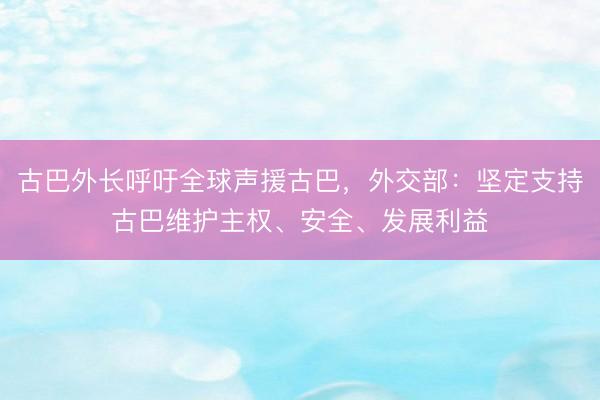 古巴外长呼吁全球声援古巴，外交部：坚定支持古巴维护主权、安全、发展利益
