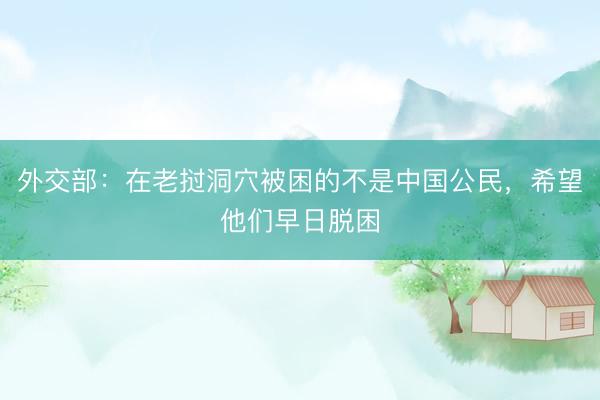 外交部：在老挝洞穴被困的不是中国公民，希望他们早日脱困
