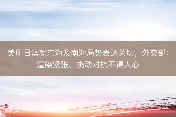 美印日澳就东海及南海局势表达关切,外交部:渲染紧张、挑动对抗不得人心