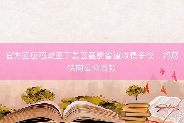 官方回应稻城亚丁景区截断省道收费争议:将尽快向公众答复