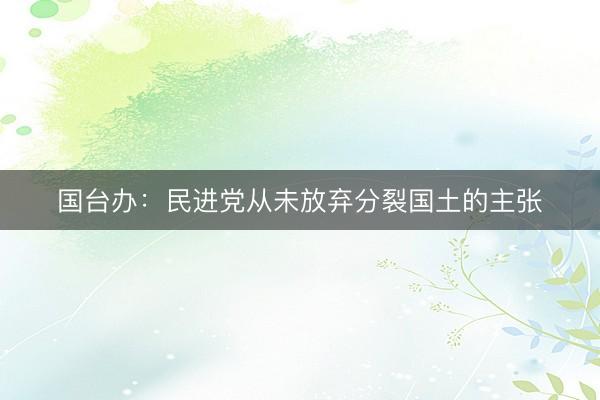 国台办:民进党从未放弃分裂国土的主张