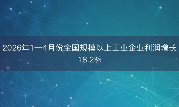 2026年1—4月份全国规模以上工业企业利润增长18.2%