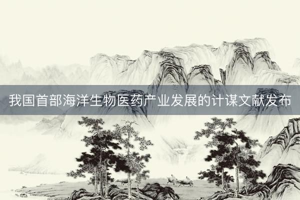 我国首部海洋生物医药产业发展的计谋文献发布