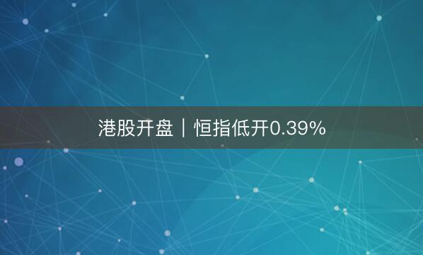港股开盘｜恒指低开0.39%