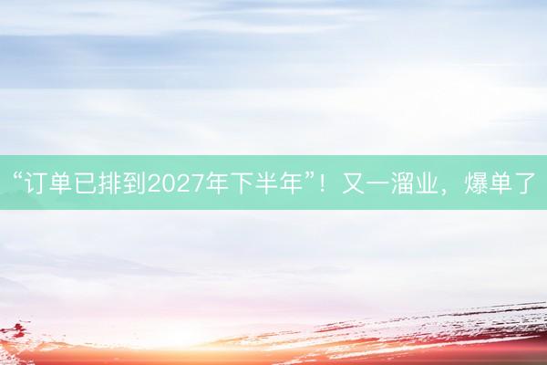 “订单已排到2027年下半年”！又一溜业，爆单了