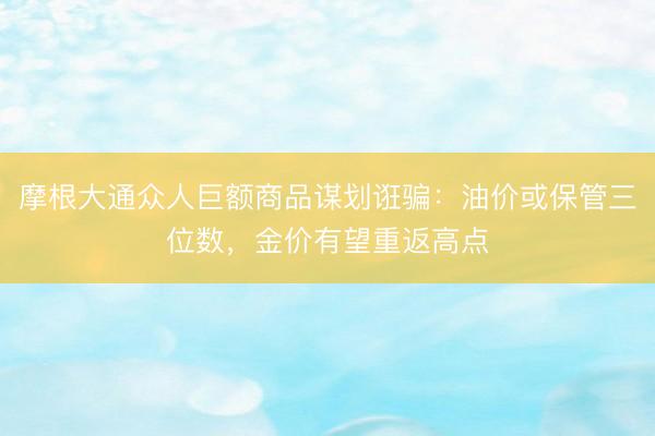 摩根大通众人巨额商品谋划诳骗:油价或保管三位数,金价有望重返高点