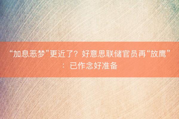 “加息恶梦”更近了?好意思联储官员再“放鹰”:已作念好准备