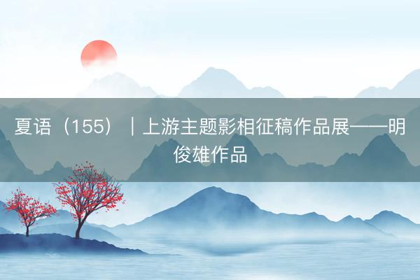 夏语（155）｜上游主题影相征稿作品展——明俊雄作品