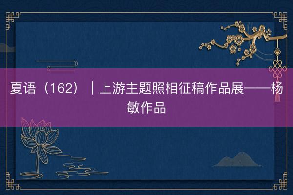 夏语（162）｜上游主题照相征稿作品展——杨敏作品
