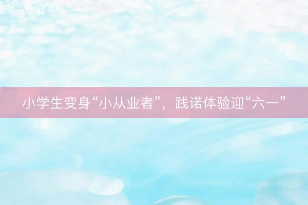 小学生变身“小从业者”，践诺体验迎“六一”