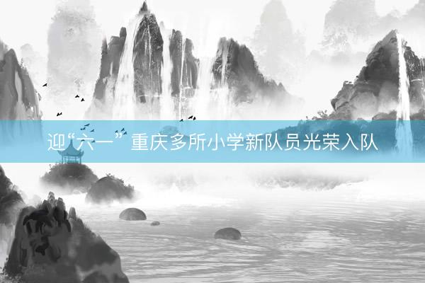 迎“六一” 重庆多所小学新队员光荣入队