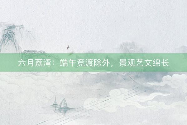 六月荔湾:端午竞渡除外,景观艺文绵长