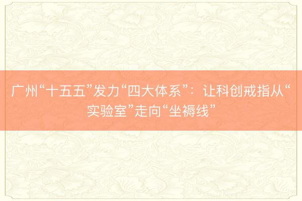 广州“十五五”发力“四大体系”:让科创戒指从“实验室”走向“坐褥线”