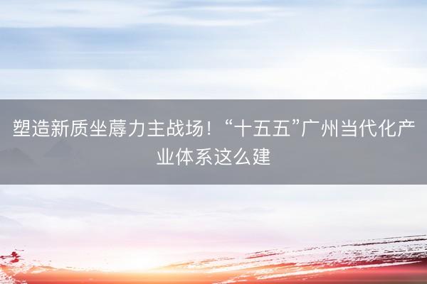 塑造新质坐蓐力主战场！“十五五”广州当代化产业体系这么建
