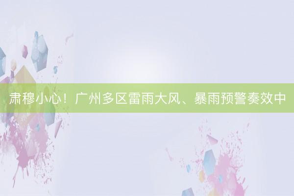 肃穆小心!广州多区雷雨大风、暴雨预警奏效中