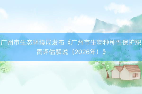 广州市生态环境局发布《广州市生物种种性保护职责评估解说（2026年）》