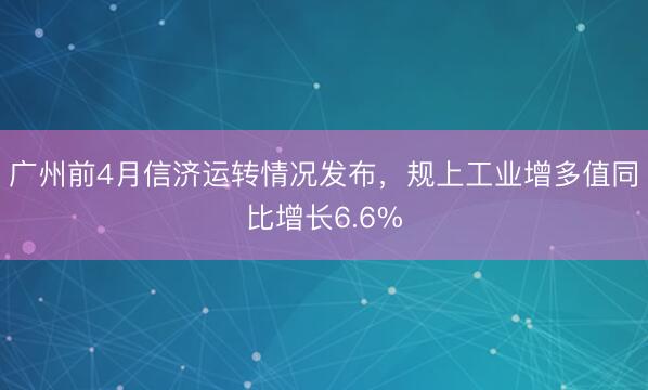 广州前4月信济运转情况发布，规上工业增多值同比增长6.6%