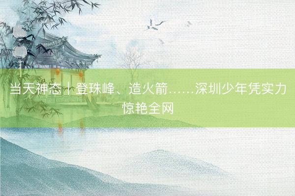 当天神态｜登珠峰、造火箭……深圳少年凭实力惊艳全网