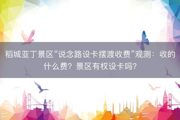 稻城亚丁景区“说念路设卡摆渡收费”观测:收的什么费?景区有权设卡吗?
