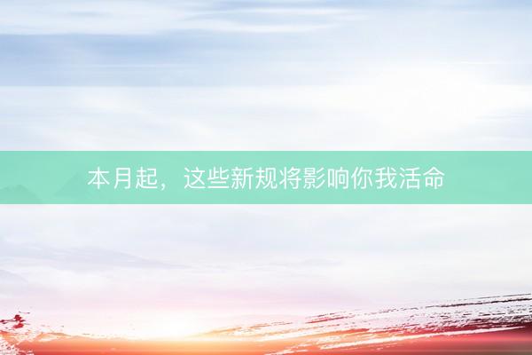 本月起，这些新规将影响你我活命