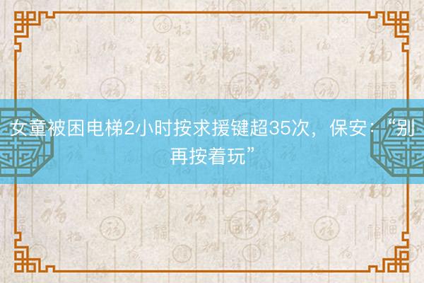 女童被困电梯2小时按求援键超35次,保安:“别再按着玩”