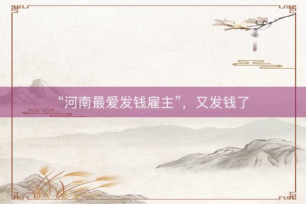 “河南最爱发钱雇主”,又发钱了