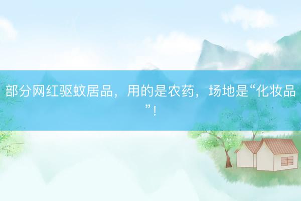部分网红驱蚊居品,用的是农药,场地是“化妆品”!