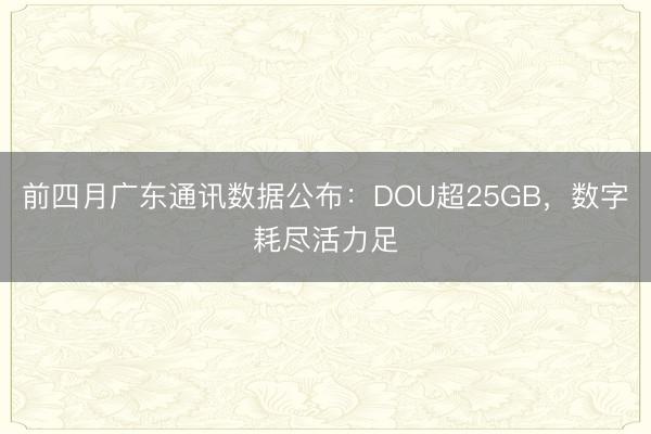 前四月广东通讯数据公布：DOU超25GB，数字耗尽活力足