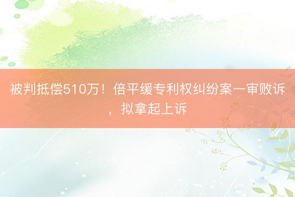 被判抵偿510万！倍平缓专利权纠纷案一审败诉，拟拿起上诉