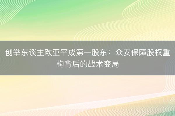 创举东谈主欧亚平成第一股东：众安保障股权重构背后的战术变局