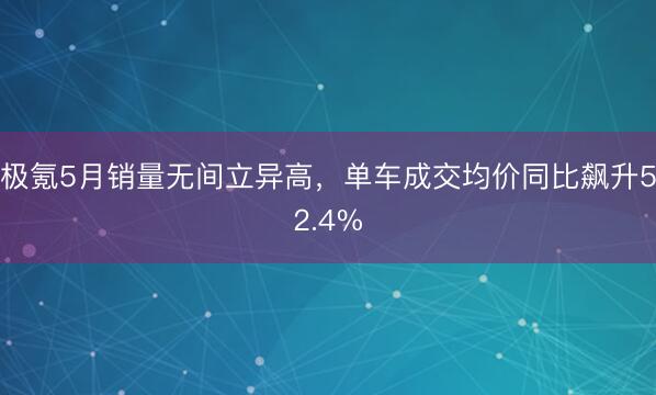 极氪5月销量无间立异高，单车成交均价同比飙升52.4%