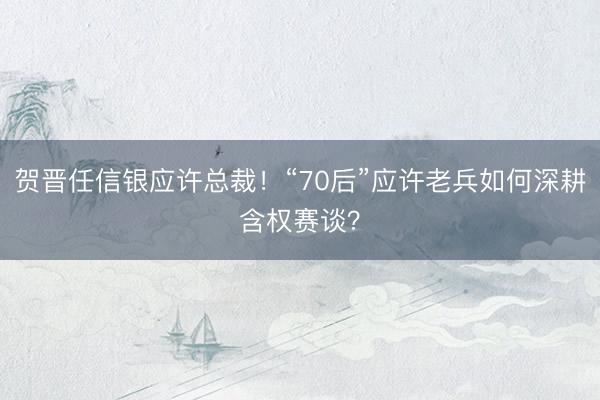 贺晋任信银应许总裁！“70后”应许老兵如何深耕含权赛谈？