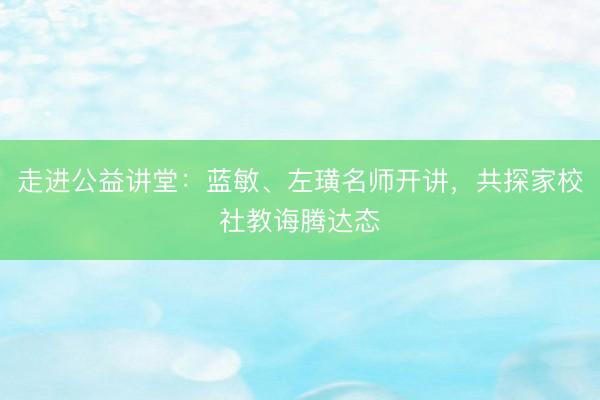 走进公益讲堂：蓝敏、左璜名师开讲，共探家校社教诲腾达态
