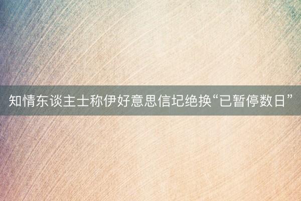 知情东谈主士称伊好意思信圮绝换“已暂停数日”